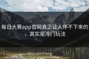 每日大赛app官网真正让人停不下来的，其实是冷门玩法