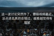 这一波讨论突然炸了，蘑菇视频最近，没点进去真的会错过，越看越觉得有猫腻