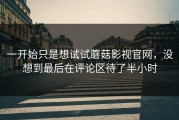 一开始只是想试试蘑菇影视官网，没想到最后在评论区待了半小时