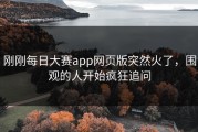 刚刚每日大赛app网页版突然火了，围观的人开始疯狂追问