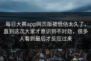 每日大赛app网页版被低估太久了，直到这次大家才意识到不对劲，很多人看到最后才反应过来