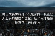 每日大赛黑料并不只是热闹，真正让人上头的是这个变化，后半段才是情绪真正上来的地方