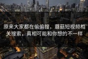 原来大家都在偷偷搜，蘑菇短视频相关搜索，真相可能和你想的不一样