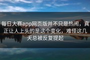 每日大赛app网页版并不只是热闹，真正让人上头的是这个变化，难怪这几天总被反复提起