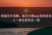 表面风平浪静，每日大赛app官网很多人一直没发现这一层