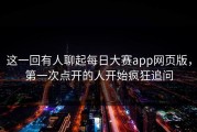 这一回有人聊起每日大赛app网页版，第一次点开的人开始疯狂追问