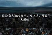 刚刚有人聊起每日大赛吃瓜，围观的人看傻了