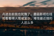 点进去前我也犹豫了，蘑菇影视在线观看看得人情绪复杂，难怪最近搜的人这么多