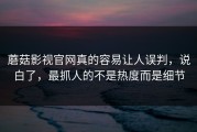蘑菇影视官网真的容易让人误判，说白了，最抓人的不是热度而是细节