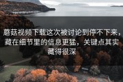蘑菇视频下载这次被讨论到停不下来，藏在细节里的信息更猛，关键点其实藏得很深