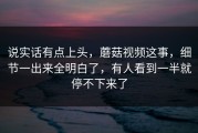 说实话有点上头，蘑菇视频这事，细节一出来全明白了，有人看到一半就停不下来了