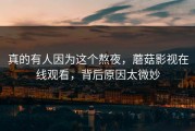 真的有人因为这个熬夜，蘑菇影视在线观看，背后原因太微妙