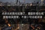 点进去前我也犹豫了，蘑菇影视在线观看相关搜索，不是一句话能讲清
