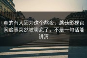 真的有人因为这个熬夜，蘑菇影视官网这事突然被聊疯了，不是一句话能讲清