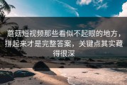 蘑菇短视频那些看似不起眼的地方，拼起来才是完整答案，关键点其实藏得很深