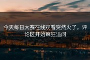 今天每日大赛在线观看突然火了，评论区开始疯狂追问