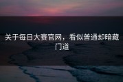 关于每日大赛官网，看似普通却暗藏门道