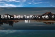 最近有人聊起每日大赛app，老用户吵翻了