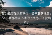 看到最后有点绷不住，关于蘑菇视频app下载那种说不清的上头感一下就出来了