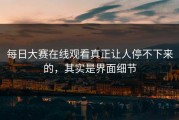 每日大赛在线观看真正让人停不下来的，其实是界面细节