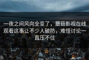一夜之间风向全变了，蘑菇影视在线观看这事让不少人破防，难怪讨论一直压不住