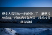 很多人看到这一步就愣住了，蘑菇视频官网，后面反转有点猛，越看越觉得有猫腻