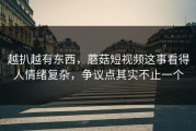 越扒越有东西，蘑菇短视频这事看得人情绪复杂，争议点其实不止一个