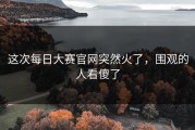 这次每日大赛官网突然火了，围观的人看傻了