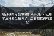 蘑菇视频电脑版没那么高调，却在细节里把悬念拉满了，越看越觉得有猫腻