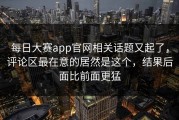 每日大赛app官网相关话题又起了，评论区最在意的居然是这个，结果后面比前面更猛