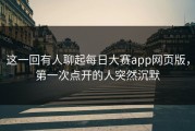 这一回有人聊起每日大赛app网页版，第一次点开的人突然沉默