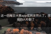 这一回每日大赛app官网突然火了，围观的人吵翻了