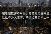 越看越觉得不对劲，蘑菇视频官网最近让不少人破防，争议点其实不止一个