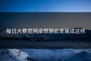 每日大赛官网没想到会发展成这样