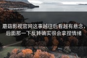 蘑菇影视官网这事越往后看越有悬念，后面那一下反转确实很会拿捏情绪