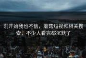 刚开始我也不信，蘑菇短视频相关搜索，不少人看完都沉默了