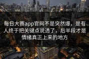 每日大赛app官网不是突然爆，是有人终于把关键点说透了，后半段才是情绪真正上来的地方