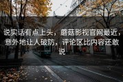 说实话有点上头，蘑菇影视官网最近，意外地让人破防，评论区比内容还敢说