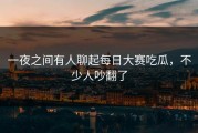 一夜之间有人聊起每日大赛吃瓜，不少人吵翻了