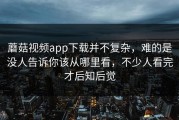 蘑菇视频app下载并不复杂，难的是没人告诉你该从哪里看，不少人看完才后知后觉