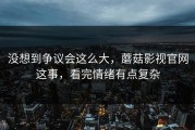 没想到争议会这么大，蘑菇影视官网这事，看完情绪有点复杂