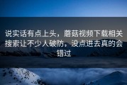 说实话有点上头，蘑菇视频下载相关搜索让不少人破防，没点进去真的会错过