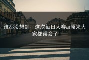 谁都没想到，这次每日大赛ai原来大家都误会了