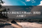 昨晚有人聊起每日大赛app，围观的人吵翻了