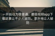 一开始以为很普通，蘑菇视频app下载这事让不少人破防，意外地让人破防
