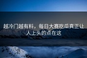 越冷门越有料，每日大赛吃瓜真正让人上头的点在这