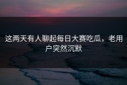 这两天有人聊起每日大赛吃瓜，老用户突然沉默