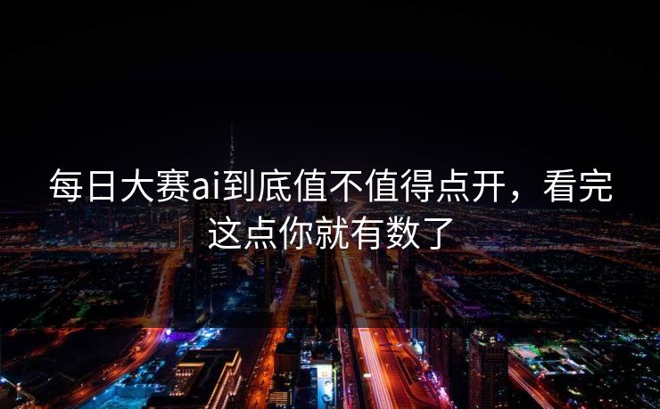 每日大赛ai到底值不值得点开，看完这点你就有数了