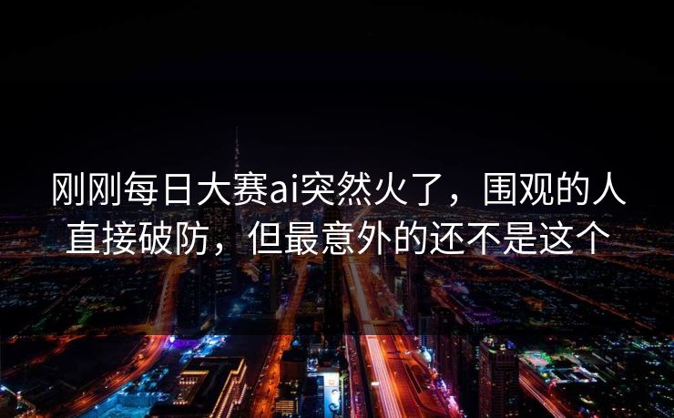 刚刚每日大赛ai突然火了，围观的人直接破防，但最意外的还不是这个