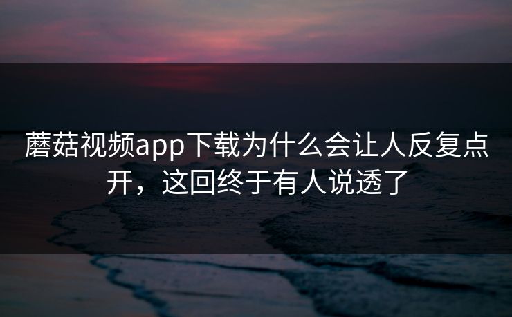 蘑菇视频app下载为什么会让人反复点开，这回终于有人说透了